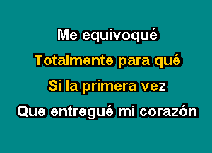 Me equivoquc'a
Totalmente para quie

Si la primera vez

Que entreguie mi corazdn