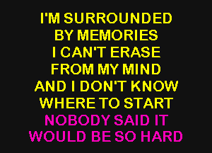 I'M SURROUNDED
BY MEMORIES
ICAN'T ERASE
FROM MY MIND

AND I DON'T KNOW

WHERETO START

g