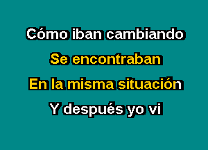 Cdmo iban cambiando
Se encontraban

En la misma situacic'm

Y despuc'as yo vi