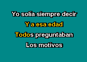 Yo solia siempre decir

Y a esa edad
Todos preguntaban

Los motivos