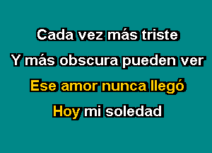 Cada vez mas triste

Y mas obscura pueden ver

Ese amor nunca llegc')

Hoy mi soledad