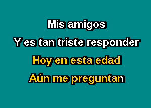 Mis amigos
Y es tan triste responder

Hoy en esta edad

At'm me preguntan