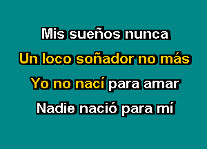 Mis SUGFIOS nunca

Un loco soFIador no mas

Yo no naci para amar

Nadie nacib para mi