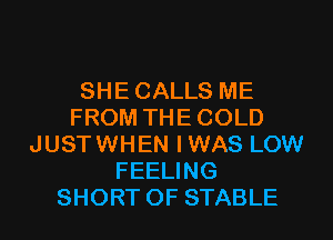 SHECALLS ME
FROM THECOLD
JUSTWHEN IWAS LOW
FEELING
SHORT 0F STABLE