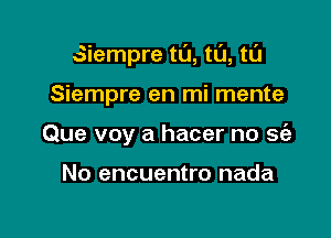 Siempre t0, tt'J, tL'I

Siempre en mi mente

Que voy a hacer no sia

No encuentro nada