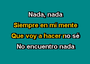 Nada,nada

Siempre en mi mente

Que voy a hacer no sia

No encuentro nada