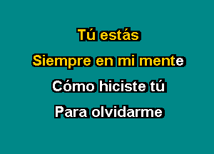 T0 estas

Siempre en mi mente

Cbmo hiciste tL'J

Para olvidarme