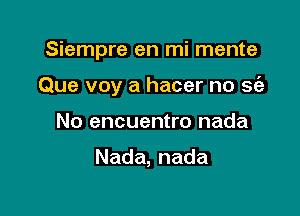 Siempre en mi mente

Que voy a hacer no sci?

No encuentro nada

Nada,nada