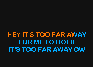 HEY IT'S TOO FAR AWAY
FOR ME TO HOLD
IT'S TOO FAR AWAY OW