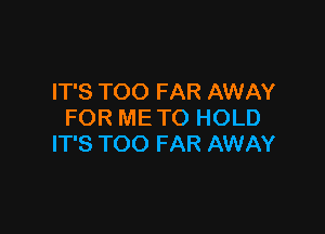 IT'S TOO FAR AWAY

FOR ME TO HOLD
IT'S TOO FAR AWAY