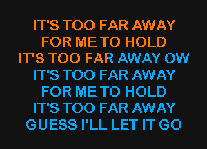 IT'S T00 FAR AWAY
FOR ME TO HOLD
IT'S T00 FAR AWAY 0W
IT'S T00 FAR AWAY
FOR ME TO HOLD
IT'S T00 FAR AWAY
GUESS I'LL LET IT G0