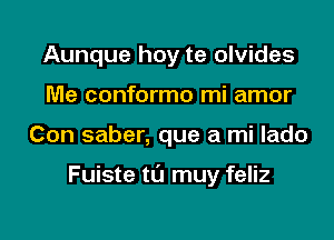 Aunque hoy te olvides
Me conformo mi amor

Con saber, que a mi lado

Fuiste t0 muy feliz