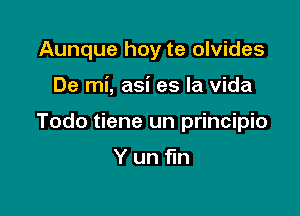 Aunque hoy te olvides

De mi, asi es la vida

Todo tiene un principio

Yun fin