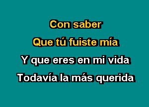 Con saber
Que ta fuiste mia

Y que eres en mi Vida

Todavia la mrEts querida