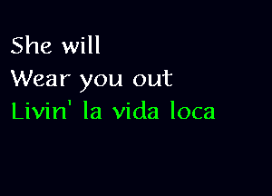 She will
Wear you out

Livin' la Vida loca