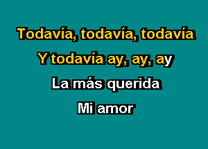 Todavia, todavia, todavia

Y todavia ay, ay, ay

La mas querida

Mi amor