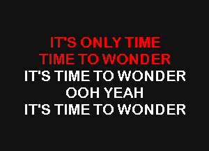 IT'S TIME TO WONDER
OOH YEAH
IT'S TIME TO WONDER