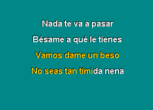 Nada te va a pasar

Baame a qu(a le tienes

Vamos dame un beso

No seas tan timida nena