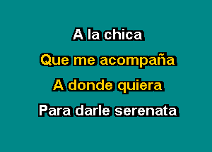 A la chica

Que me acompaF1a

A donde quiera

Para darle serenata