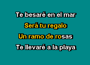 Te besarc'a en el mar
Serra tu regalo

Un ramo de rosas

Te llevam a la playa