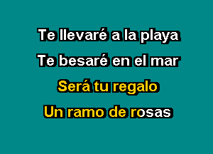 Te llevarc'a a la playa

Te besarc'e en el mar

Sera tu regalo

Un ramo de rosas