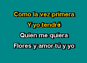 Como la vez primera
Y yo tendrc'a

Quien me quiera

Flores y amor tl'J y yo