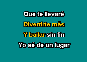 Que te llevarc'a
Divertirte mas

Y bailar sin fun

Yo sc'e de un Iugar