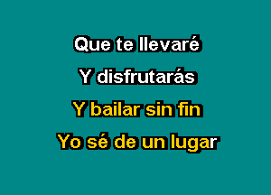 Que te llevarc'a
Y disfrutaras

Y bailar sin fun

Yo sc'e de un Iugar