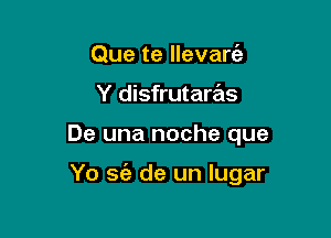 Que te llevarc'a
Y disfrutaras

De una noche que

Yo sc'e de un Iugar