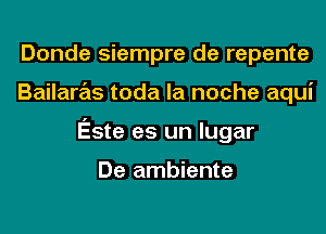 Donde siempre de repente
Bailaras toda la noche aqui
Este es un lugar

De ambiente