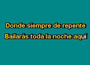 Donde siempre de repente

Bailaras toda la noche aqui