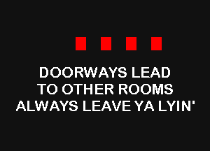 DOORWAYS LEAD

TO OTHER ROOMS
ALWAYS LEAVE YA LYIN'