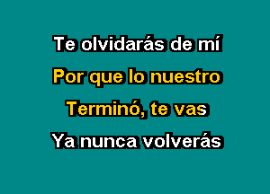 Te olvidaras de mi

Por que lo nuestro

Terminb, te vas

Ya nunca volveras