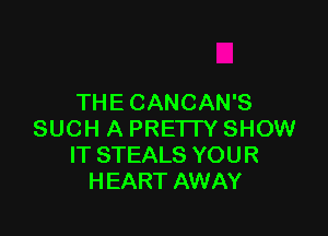 THE CANCAN'S

SUCH A PRETTY SHOW
IT STEALS YOUR
HEART AWAY