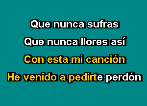 Que nunca sufras
Que nunca Ilores asi

Con esta mi cancic'm

He venido a pedirte perddn