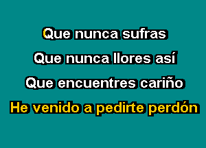 Que nunca sufras
Que nunca llores asi
Que encuentres cariFIo

He venido a pedirte perdc'm