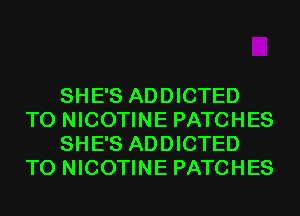SHE'S ADDICTED
T0 NICOTINE PATCHES
SHE'S ADDICTED
T0 NICOTINE PATCHES