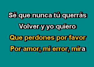 ng que nunca tl'J querras
Volver y yo quiero
Que perdones por favor

Por amor, mi error, mira