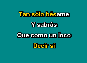 Tan sdlo bt'esame

Y sabras
Que como un loco

Decir si