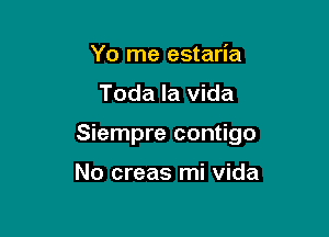 Yo me estaria

Toda la vida

Siempre contigo

No creas mi vida