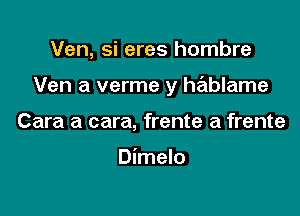 Ven, si eres hombre

Ven a verme y hablame

Cara a cara, frente a frente

Dimelo