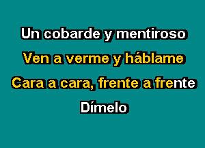 Un cobarde y mentiroso

Ven a verme y hablame

Cara a cara, frente a frente

Dimelo