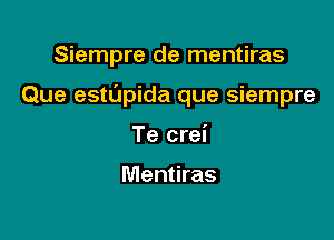 Siempre de mentiras

Que estupida que Siempre

Te crei

Mentiras