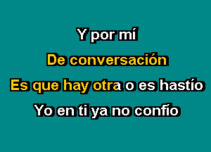 Y por mi

De conversacidn

Es que hay otra 0 es hastio

Yo en ti ya no conflo