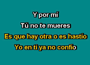 Y por mi

Tu no te mueres
Es que hay otra 0 es hastio

Yo en ti ya no conflo