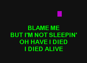 BLAME ME

BUT I'M NOT SLEEPIN'
OH HAVEI DIED
I DIED ALIVE