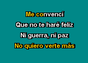 Me convenci
Que no te hart'e feliz

Ni guerra, ni paz

No quiero verte mas