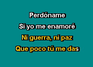 Perddname
Si yo me enamon5e

Ni guerra, ni paz

Que poco tL'J me das