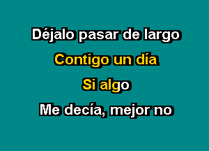 Dtiz-jalo pasar de largo

Contigo un dia
Si algo

Me decia, mejor no