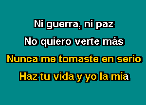 Ni guerra, ni paz

No quiero verte mas

Nunca me tomaste en serio

Haz tu Vida y yo la mia